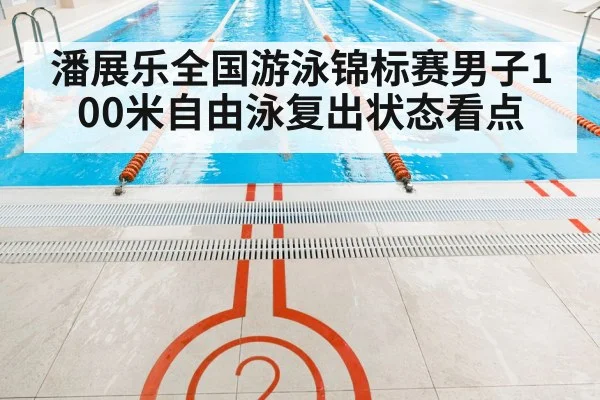 潘展乐全国游泳锦标赛男子100米自由泳复出状态看点